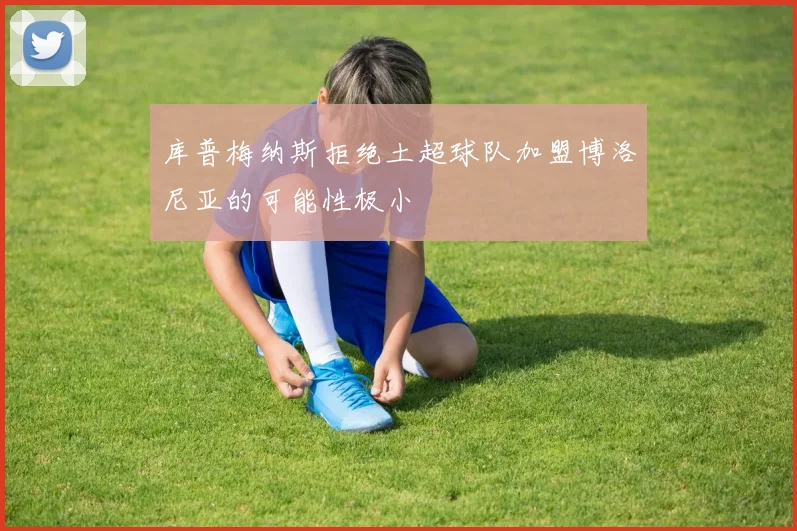 库普梅纳斯拒绝土超球队加盟博洛尼亚的可能性极小