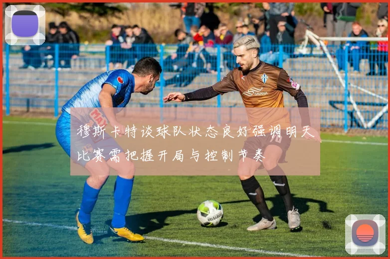 穆斯卡特谈球队状态良好强调明天比赛需把握开局与控制节奏
