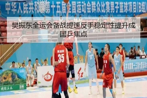 樊振东全运会备战提速反手稳定性提升成国乒焦点