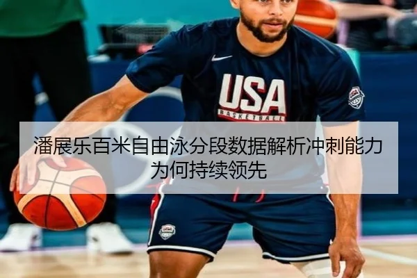 潘展乐百米自由泳分段数据解析冲刺能力为何持续领先