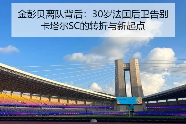 金彭贝离队背后：30岁法国后卫告别卡塔尔SC的转折与新起点