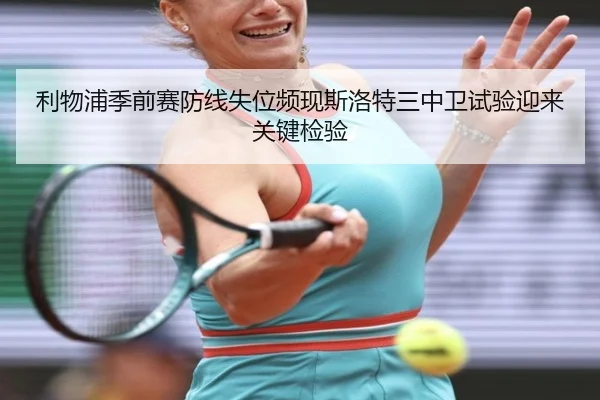 利物浦季前赛防线失位频现斯洛特三中卫试验迎来关键检验