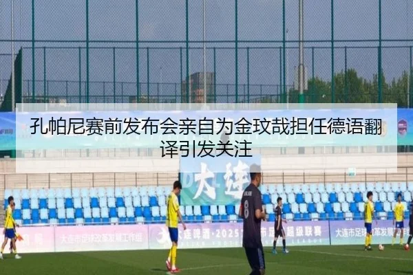 孔帕尼赛前发布会亲自为金玟哉担任德语翻译引发关注