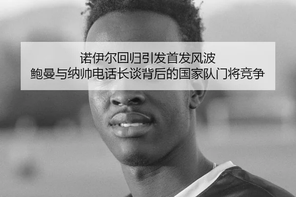 诺伊尔回归引发首发风波 鲍曼与纳帅电话长谈背后的国家队门将竞争