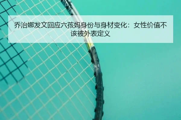 乔治娜发文回应六孩妈身份与身材变化：女性价值不该被外表定义