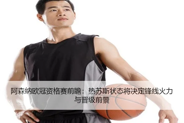 阿森纳欧冠资格赛前瞻：热苏斯状态将决定锋线火力与晋级前景