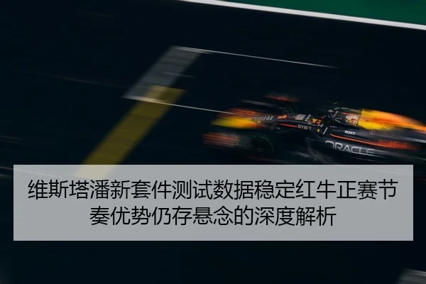 维斯塔潘新套件测试数据稳定红牛正赛节奏优势仍存悬念的深度解析