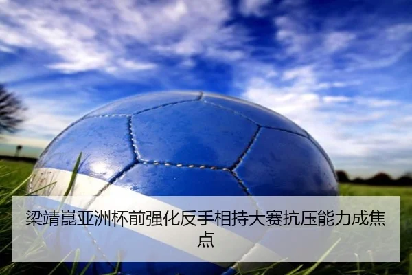 梁靖崑亚洲杯前强化反手相持大赛抗压能力成焦点