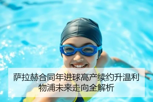 萨拉赫合同年进球高产续约升温利物浦未来走向全解析