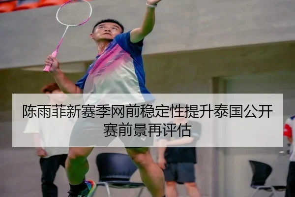 陈雨菲新赛季网前稳定性提升泰国公开赛前景再评估